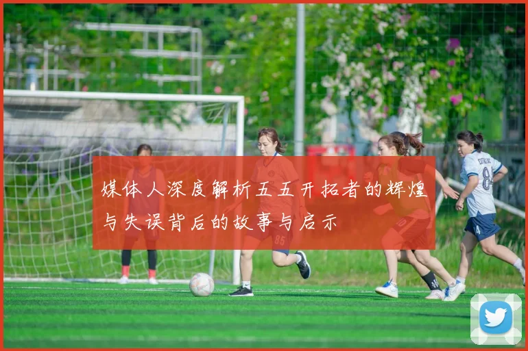 媒体人深度解析五五开拓者的辉煌与失误背后的故事与启示