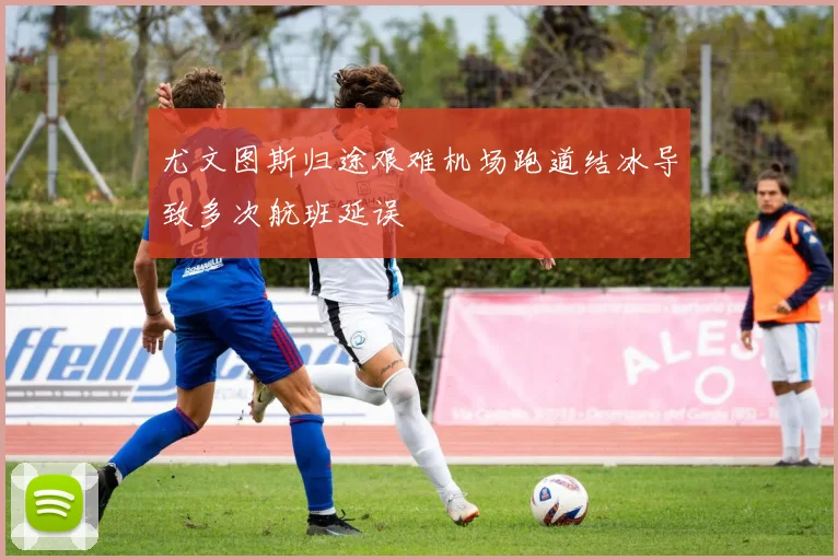 尤文图斯归途艰难机场跑道结冰导致多次航班延误