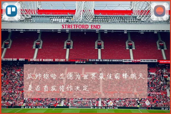 瓜帅称哈兰德为世界最佳前锋明天是否首发将作决定