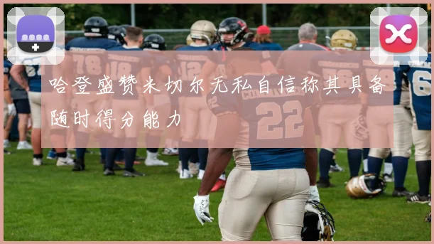 哈登盛赞米切尔无私自信称其具备随时得分能力