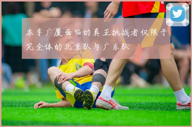 本季广厦面临的真正挑战者仅限于完全体的北京队与广东队
