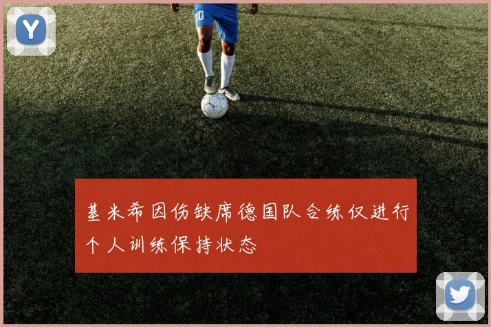 基米希因伤缺席德国队合练仅进行个人训练保持状态