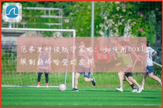 范弗里特谈防守策略：如何用box1限制巅峰哈登的发挥