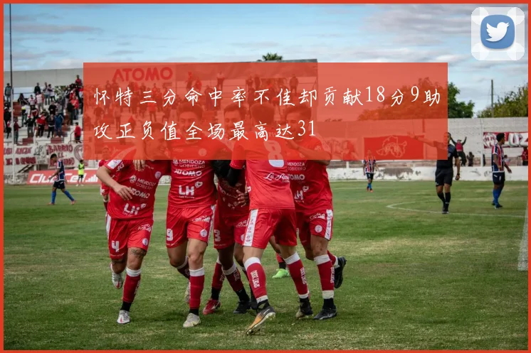 怀特三分命中率不佳却贡献18分9助攻正负值全场最高达31