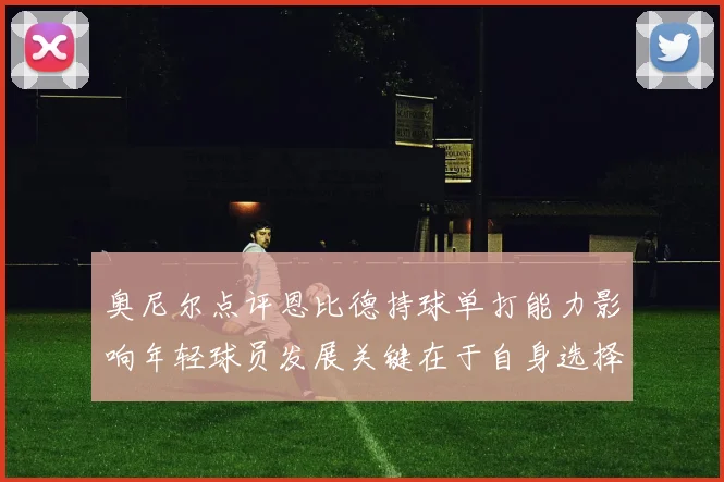奥尼尔点评恩比德持球单打能力影响年轻球员发展关键在于自身选择