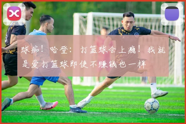 球痴!哈登:打篮球会上瘾!我就是爱打篮球即使不赚钱也一样