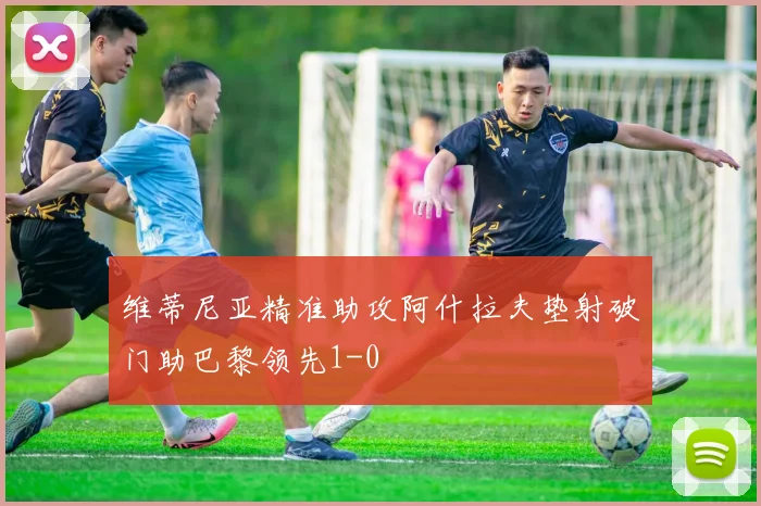 维蒂尼亚精准助攻阿什拉夫垫射破门助巴黎领先1-0
