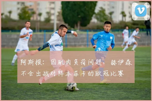 阿斯报:因肌肉负荷问题,赫伊森不会出战对阵本菲卡的欧冠比赛