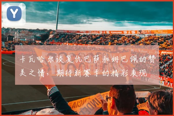 卡瓦哈尔谈复仇巴萨和姆巴佩的赞美之情,期待新赛季的精彩表现