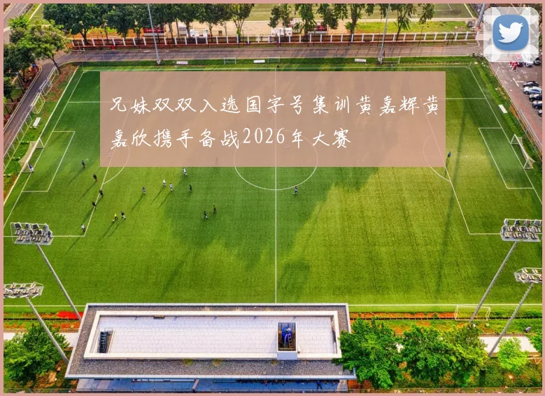 兄妹双双入选国字号集训黄嘉辉黄嘉欣携手备战2026年大赛