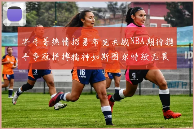 字母哥热情招募布克共战NBA期待携手争冠拼搏精神如斯图尔特般无畏