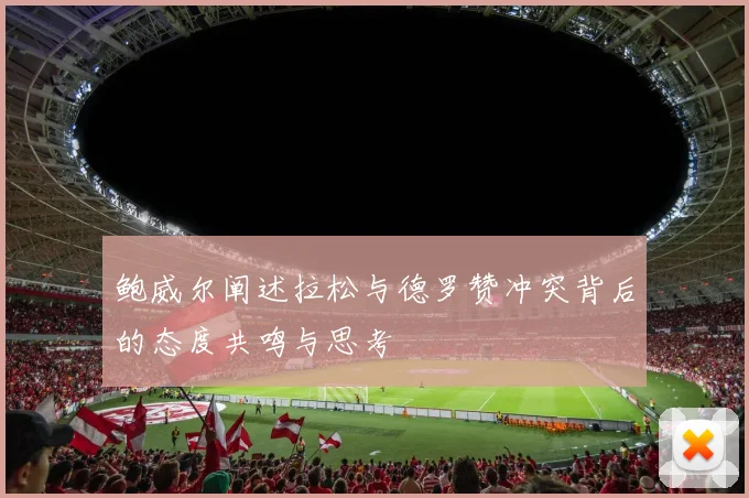 鲍威尔阐述拉松与德罗赞冲突背后的态度共鸣与思考