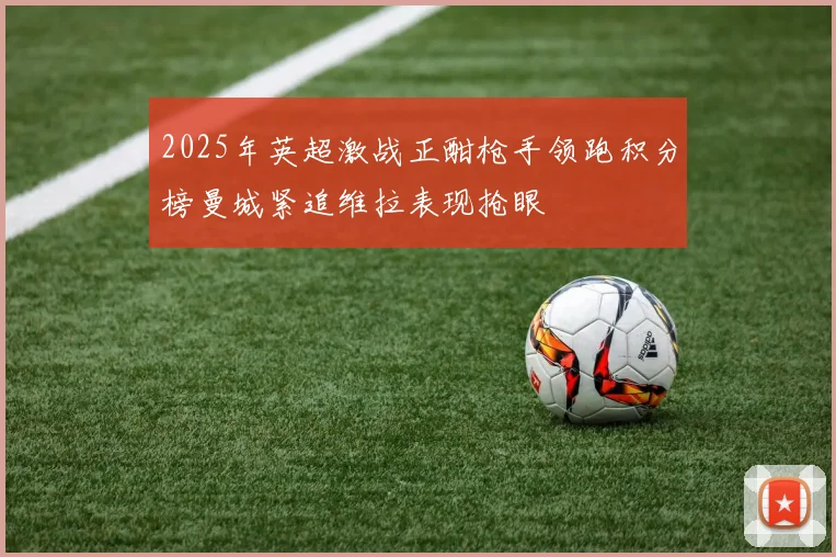 2025年英超激战正酣枪手领跑积分榜曼城紧追维拉表现抢眼