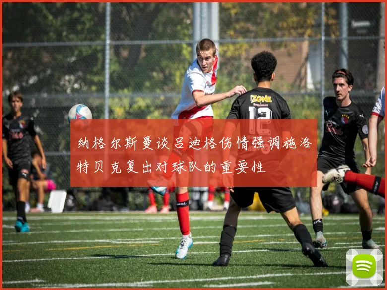 纳格尔斯曼谈吕迪格伤情强调施洛特贝克复出对球队的重要性