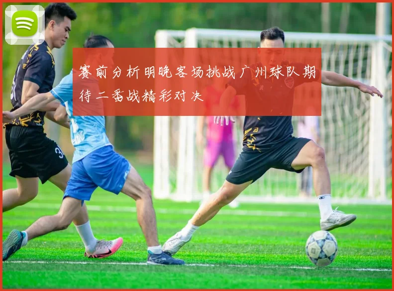 赛前分析明晚客场挑战广州球队期待二番战精彩对决