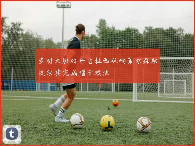 多特大胜对手吉拉西双响莱尔森助攻助其完成帽子戏法