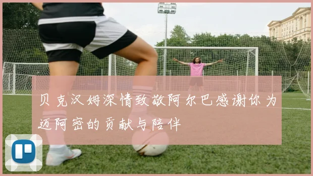 贝克汉姆深情致敬阿尔巴感谢你为迈阿密的贡献与陪伴