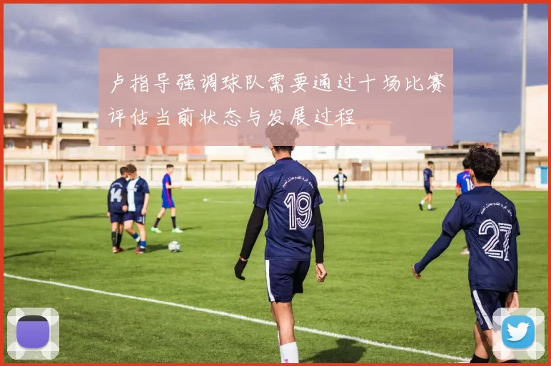卢指导强调球队需要通过十场比赛评估当前状态与发展过程