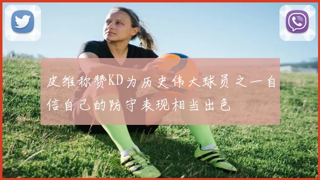 皮维称赞KD为历史伟大球员之一自信自己的防守表现相当出色