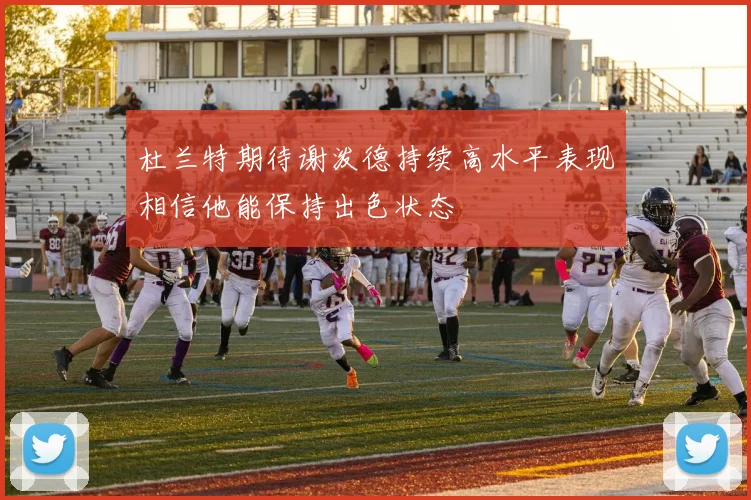 杜兰特期待谢泼德持续高水平表现相信他能保持出色状态