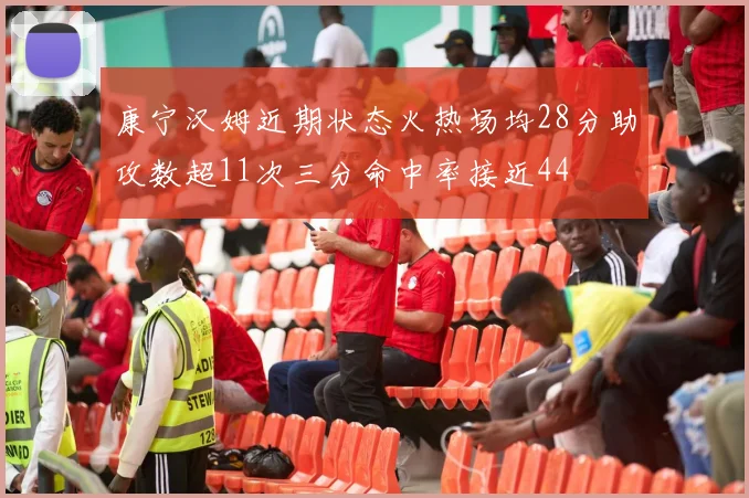 康宁汉姆近期状态火热场均28分助攻数超11次三分命中率接近44