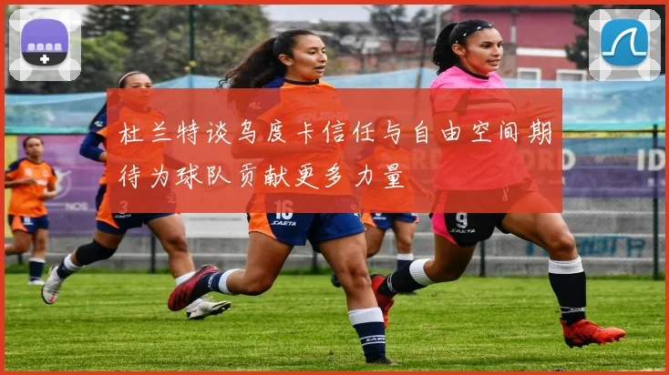 杜兰特谈乌度卡信任与自由空间期待为球队贡献更多力量
