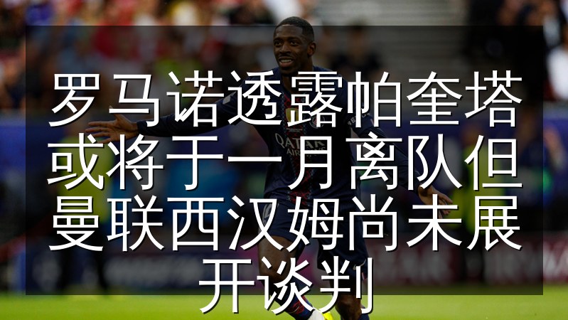 罗马诺透露帕奎塔或将于一月离队但曼联西汉姆尚未展开谈判
