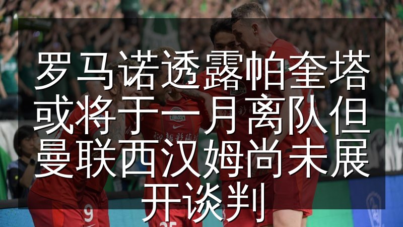 罗马诺透露帕奎塔或将于一月离队但曼联西汉姆尚未展开谈判